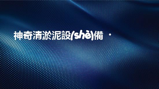 神奇清淤泥設(shè)備，輕松解決水池難題！